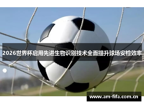 2026世界杯启用先进生物识别技术全面提升球场安检效率